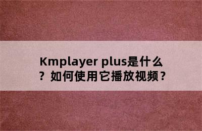 Kmplayer plus是什么？如何使用它播放视频？